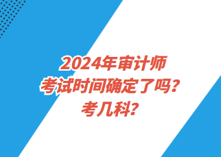 2024年審計師考試時間確定了嗎？考幾科？