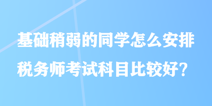 基礎稍弱的同學怎么安排稅務師考試科目比較好？