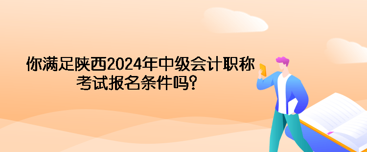 你滿足陜西2024年中級會計職稱考試報名條件嗎？