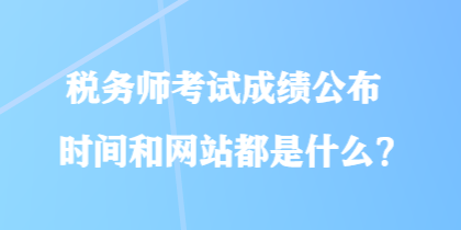 稅務(wù)師考試成績(jī)公布時(shí)間和網(wǎng)站都是什么？