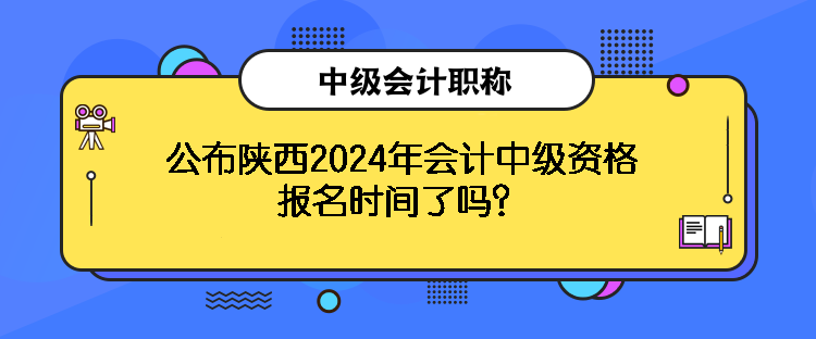 公布陜西2024年會(huì)計(jì)中級(jí)資格報(bào)名時(shí)間了嗎？