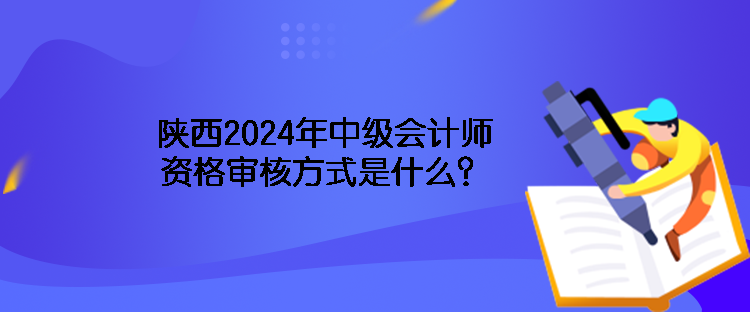 陜西2024年中級會計師資格審核方式是什么？