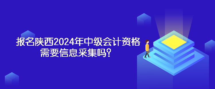 報(bào)名陜西2024年中級(jí)會(huì)計(jì)資格需要信息采集嗎？