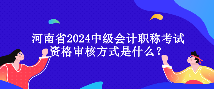 河南省2024中級(jí)會(huì)計(jì)職稱考試資格審核方式是什么？