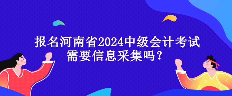 報(bào)名河南省2024中級(jí)會(huì)計(jì)考試需要信息采集嗎？