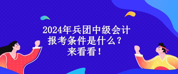 2024年兵團(tuán)中級會計報考條件是什么？來看看！