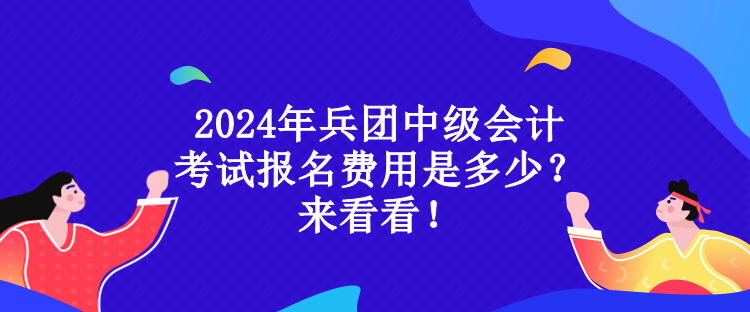 2024年兵團中級會計考試報名費用是多少？來看看！