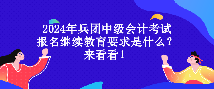 2024年兵團(tuán)中級(jí)會(huì)計(jì)考試報(bào)名繼續(xù)教育要求是什么？來(lái)看看！