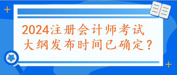 2024注冊會計師考試大綱發(fā)布時間已確定？速看~