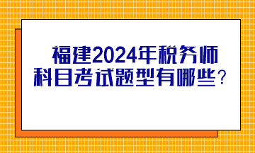 福建2024年稅務(wù)師科目考試題型有哪些？