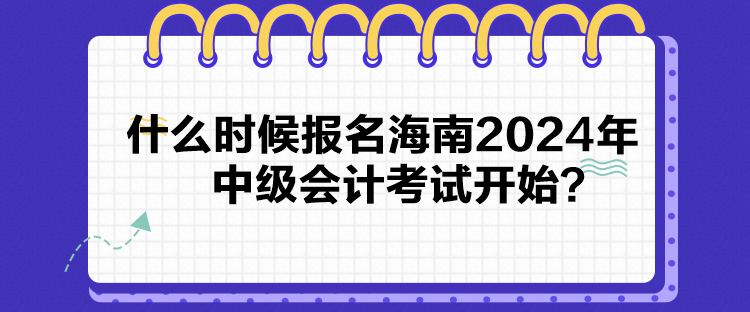 什么時(shí)候報(bào)名海南2024年中級(jí)會(huì)計(jì)考試開(kāi)始？