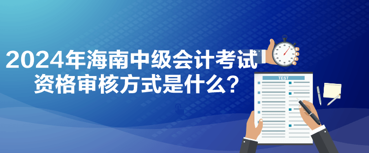 2024年海南中級會計考試資格審核方式是什么？