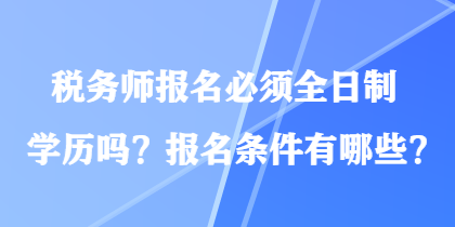 稅務(wù)師報(bào)名必須全日制學(xué)歷嗎？報(bào)名條件有哪些？