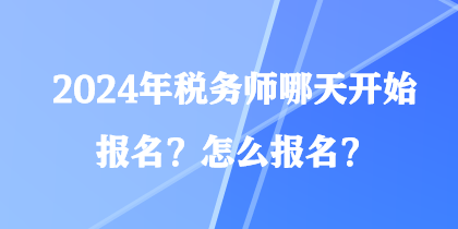 2024年稅務(wù)師哪天開始報名？怎么報名？