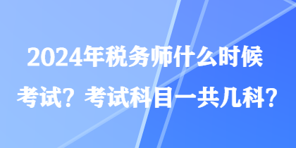 2024年稅務師什么時候考試？考試科目一共幾科？