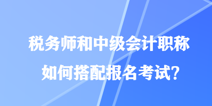 稅務(wù)師和中級會計(jì)職稱如何搭配報(bào)名考試？