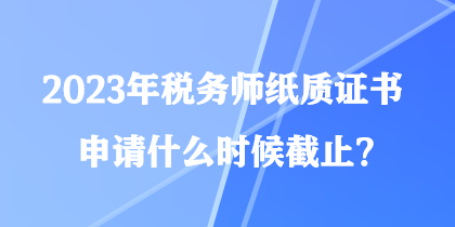 2023年稅務(wù)師紙質(zhì)證書申請什么時候截止？