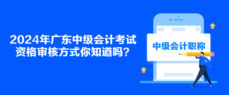 2024年廣東中級會計考試資格審核方式你知道嗎？