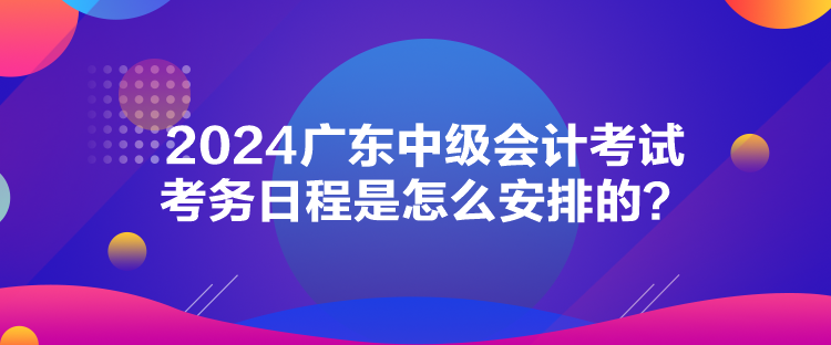 2024廣東中級(jí)會(huì)計(jì)考試考務(wù)日程是怎么安排的？