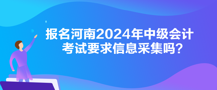 報名河南2024年中級會計考試要求信息采集嗎？