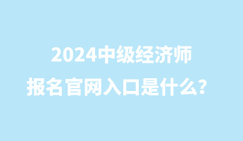 2024中級(jí)經(jīng)濟(jì)師報(bào)名官網(wǎng)入口是什么？