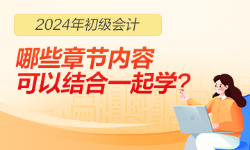 2024年初級(jí)會(huì)計(jì)職稱哪些章節(jié)內(nèi)容可以結(jié)合一起學(xué)習(xí)？