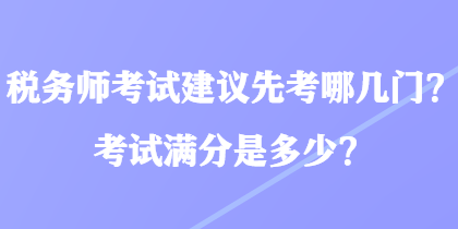 稅務(wù)師考試建議先考哪幾門？考試滿分是多少？