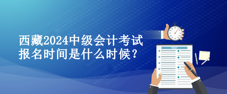 西藏2024中級(jí)會(huì)計(jì)考試報(bào)名時(shí)間是什么時(shí)候？