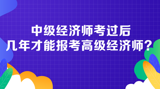 中級經(jīng)濟(jì)師考過后幾年才能報(bào)考高級經(jīng)濟(jì)師？