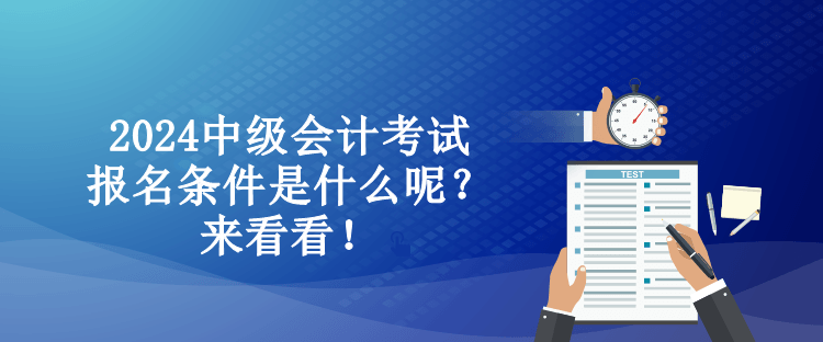 2024中級會計考試報名條件是什么呢？來看看！