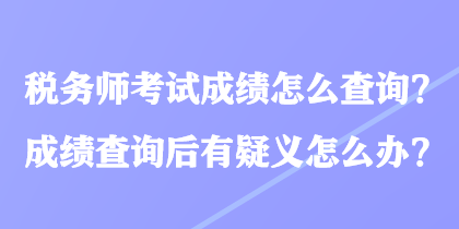 稅務(wù)師考試成績怎么查詢？成績查詢后有疑義怎么辦？