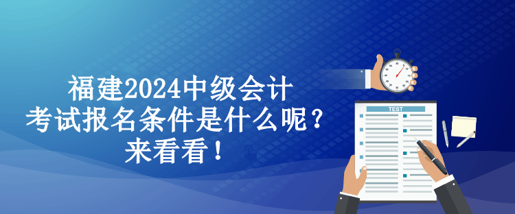 福建2024中級會計考試報名條件是什么呢？來看看！