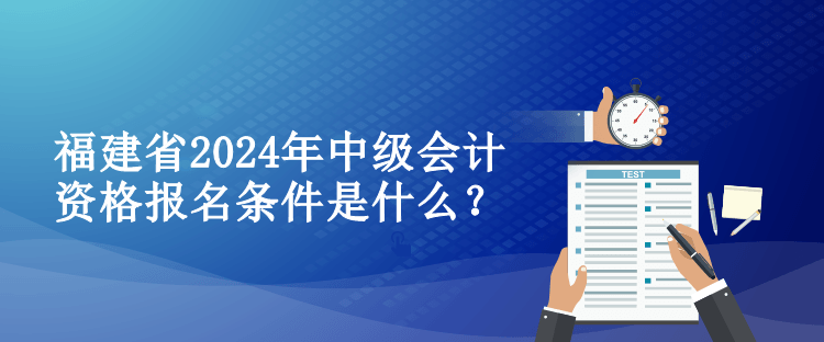 福建省2024年中級會計資格報名條件是什么？