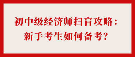 24年初中級經(jīng)濟師掃盲攻略：新手考生如何備考？