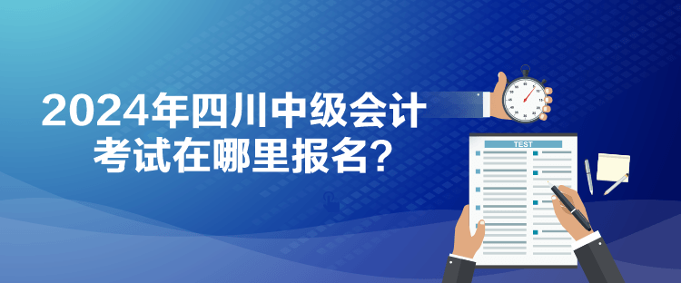 2024年四川中級會計考試在哪里報名？