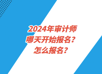 2024年審計(jì)師哪天開始報(bào)名？怎么報(bào)名？