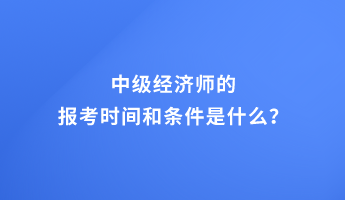 中級經濟師的報考時間和條件是什么？