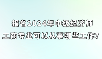 報名2024年中級經(jīng)濟(jì)師工商專業(yè)可以從事哪些工作？