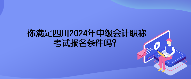 你滿足四川2024年中級會計職稱考試報名條件嗎？