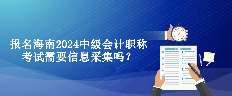 報(bào)名海南2024中級(jí)會(huì)計(jì)職稱考試需要信息采集嗎？