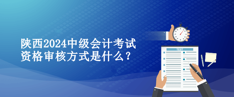 陜西2024中級會計考試資格審核方式是什么？