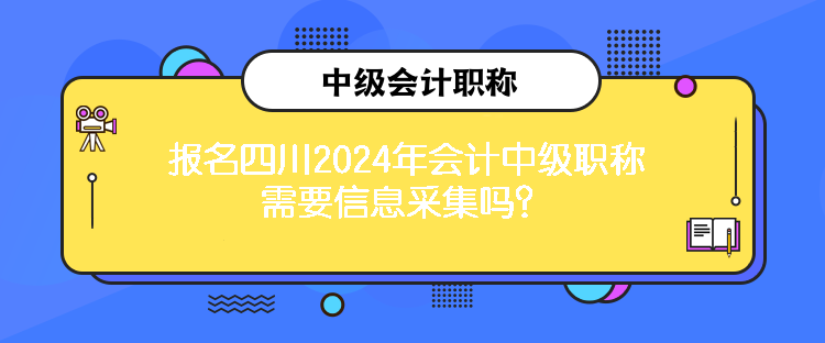 報(bào)名四川2024年會(huì)計(jì)中級(jí)職稱需要信息采集嗎？