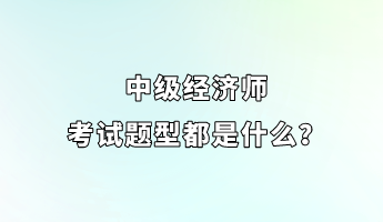 中級(jí)經(jīng)濟(jì)師考試題型都是什么？