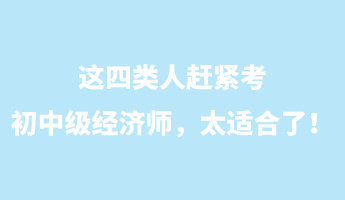 這四類人趕緊考初中級經(jīng)濟(jì)師，太適合了！