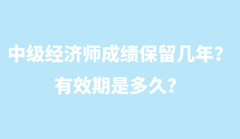 中級經(jīng)濟(jì)師成績保留幾年？有效期是多久？