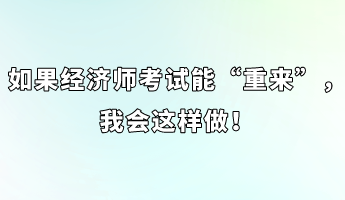 如果經(jīng)濟(jì)師考試能“重來”，我會這樣做！