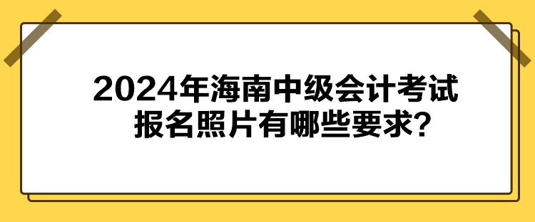 2024年海南中級會計(jì)考試報(bào)名照片有哪些要求？