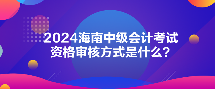 2024海南中級會計考試資格審核方式是什么？