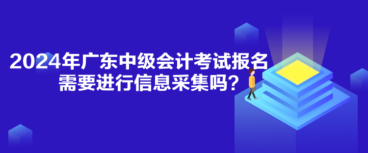 2024年廣東中級會計考試報名需要進(jìn)行信息采集嗎？