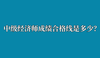 中級(jí)經(jīng)濟(jì)師成績(jī)合格線是多少？